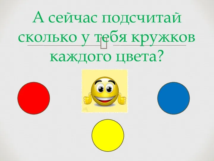 А сейчас подсчитай сколько у тебя кружков каждого цвета?