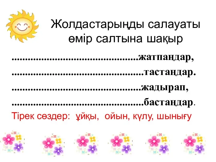 Жолдастарыңды салауаты өмір салтына шақыр ...............................................жатпаңдар, .................................................тастаңдар. ................................................жадырап, .................................................бастаңдар. Тірек сөздер: ұйқы, ойын, күлу, шынығу