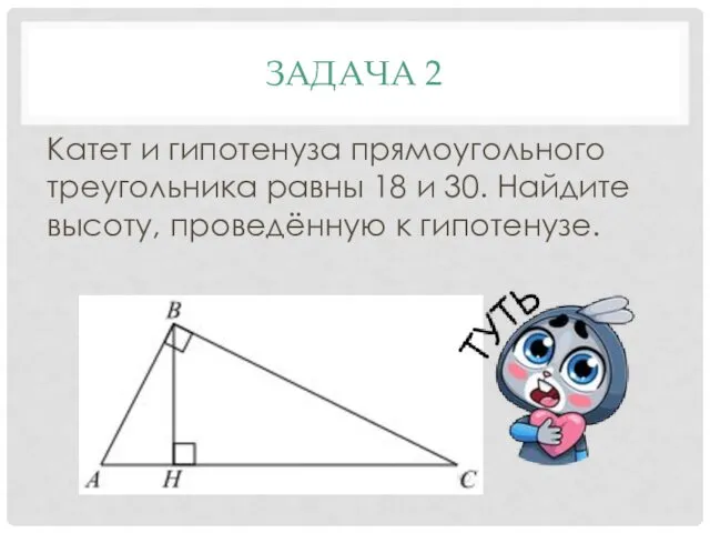 ЗАДАЧА 2 Катет и гипотенуза прямоугольного треугольника равны 18 и 30. Найдите высоту, проведённую к гипотенузе.