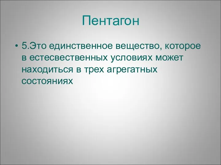 Пентагон 5.Это единственное вещество, которое в естесвественных условиях может находиться в трех агрегатных состояниях