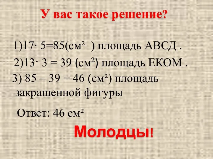 У вас такое решение? 1)17∙ 5=85(см² ) площадь АВСД .