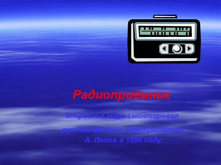 русский физик и электротехник А. Попов в 1895 году Радиоприёмник впервые в мире смонтировал
