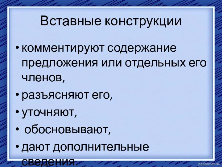 Вставные конструкции комментируют содержание предложения или отдельных его членов, разъясняют его, уточняют, обосновывают, дают дополнительные сведения.