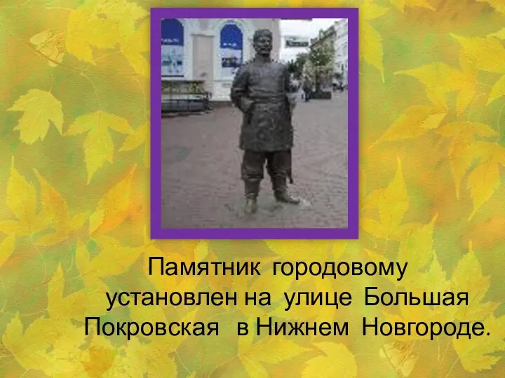 Памятник городовому установлен на улице Большая Покровская в Нижнем Новгороде.
