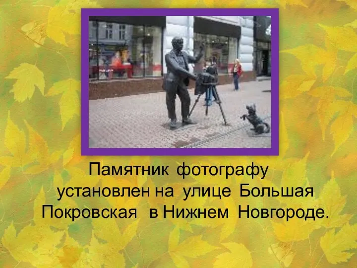 Памятник фотографу установлен на улице Большая Покровская в Нижнем Новгороде.