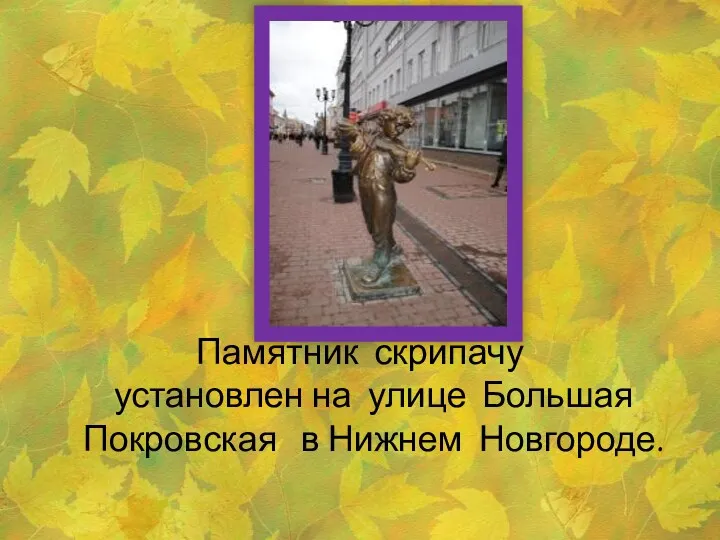 Памятник скрипачу установлен на улице Большая Покровская в Нижнем Новгороде.
