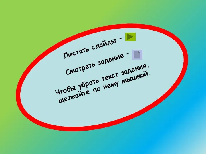 Листать слайды – Смотреть задание – Чтобы убрать текст задания, щелкайте по нему мышкой.