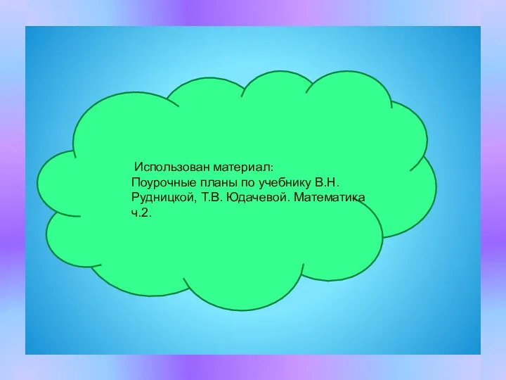 Использован материал: Поурочные планы по учебнику В.Н. Рудницкой, Т.В. Юдачевой. Математика ч.2.