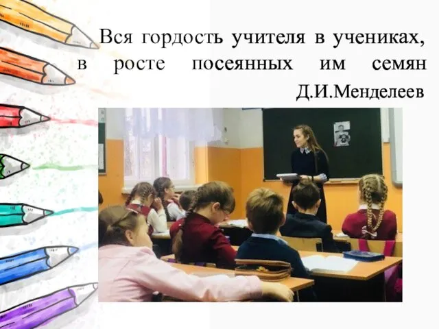 Вся гордость учителя в учениках, в росте посеянных им семян Д.И.Менделеев