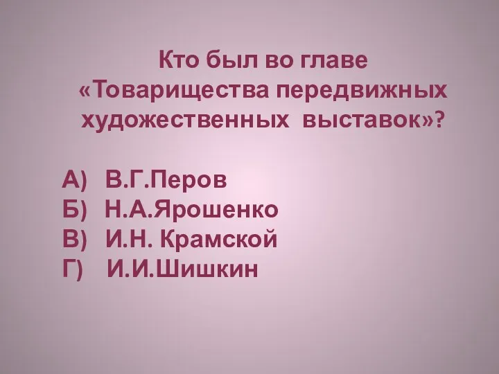 Кто был во главе «Товарищества передвижных художественных выставок»? А) В.Г.Перов