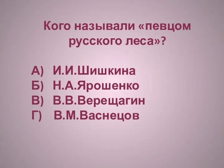 Кого называли «певцом русского леса»? А) И.И.Шишкина Б) Н.А.Ярошенко В) В.В.Верещагин Г) В.М.Васнецов