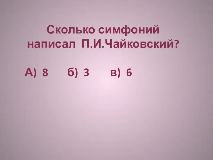 Сколько симфоний написал П.И.Чайковский? А) 8 б) 3 в) 6