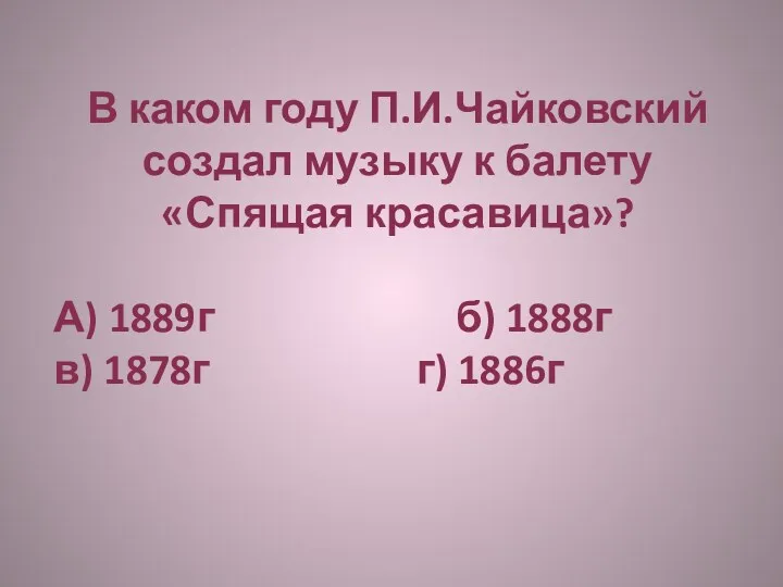В каком году П.И.Чайковский создал музыку к балету «Спящая красавица»? А) 1889г б)
