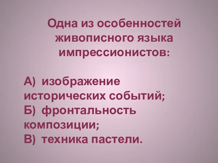 Одна из особенностей живописного языка импрессионистов: А) изображение исторических событий; Б) фронтальность композиции; В) техника пастели.