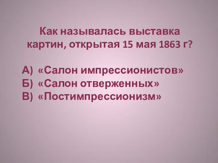 Как называлась выставка картин, открытая 15 мая 1863 г? А) «Салон импрессионистов» Б)