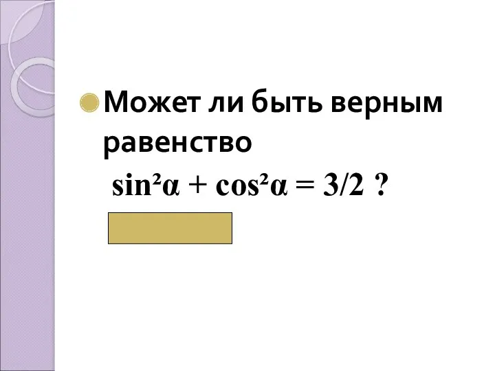 Может ли быть верным равенство sin²α + cos²α = 3/2 ? ( Нет)