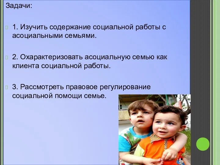 Задачи: 1. Изучить содержание социальной работы с асоциальными семьями. 2.