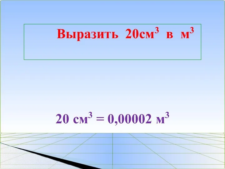 Выразить 20см3 в м3 20 см3 = 0,00002 м3