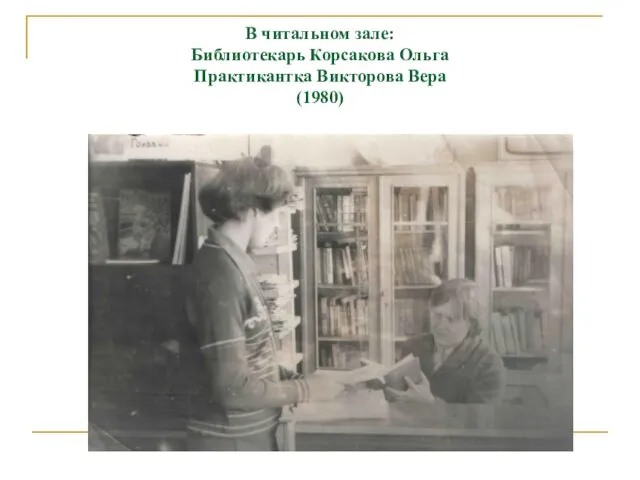 В читальном зале: Библиотекарь Корсакова Ольга Практикантка Викторова Вера (1980)