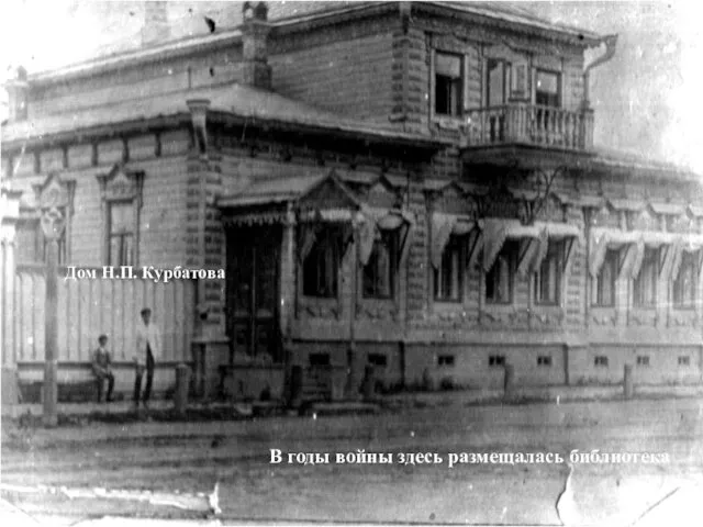 Дом Н.П. Курбатова В годы войны здесь размещалась библиотека