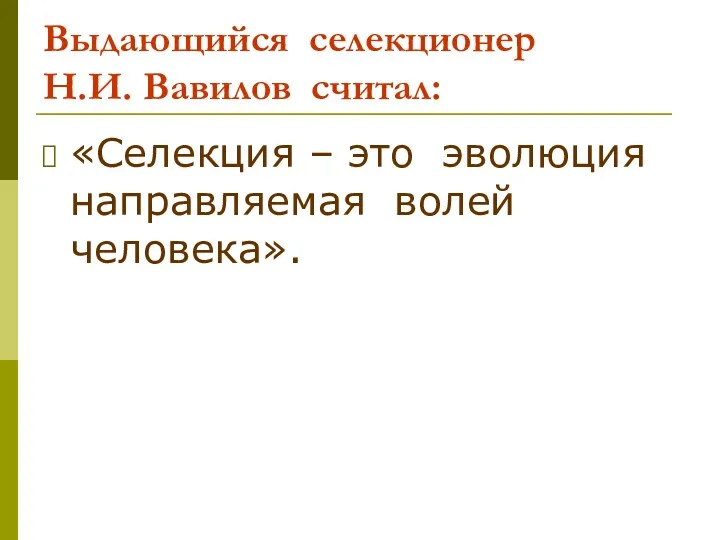 Выдающийся селекционер Н.И. Вавилов считал: «Селекция – это эволюция направляемая волей человека».