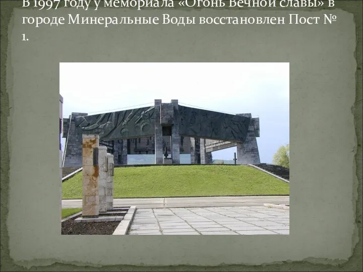 В 1997 году у мемориала «Огонь Вечной славы» в городе Минеральные Воды восстановлен Пост № 1.