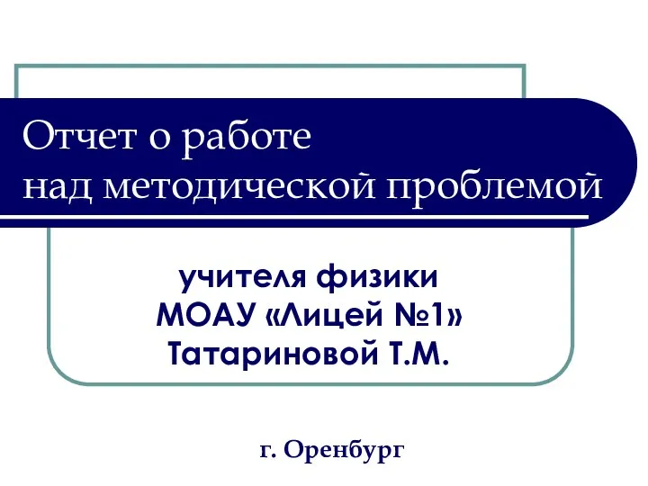 учителя физики МОАУ «Лицей №1» Татариновой Т.М. Отчет о работе над методической проблемой г. Оренбург