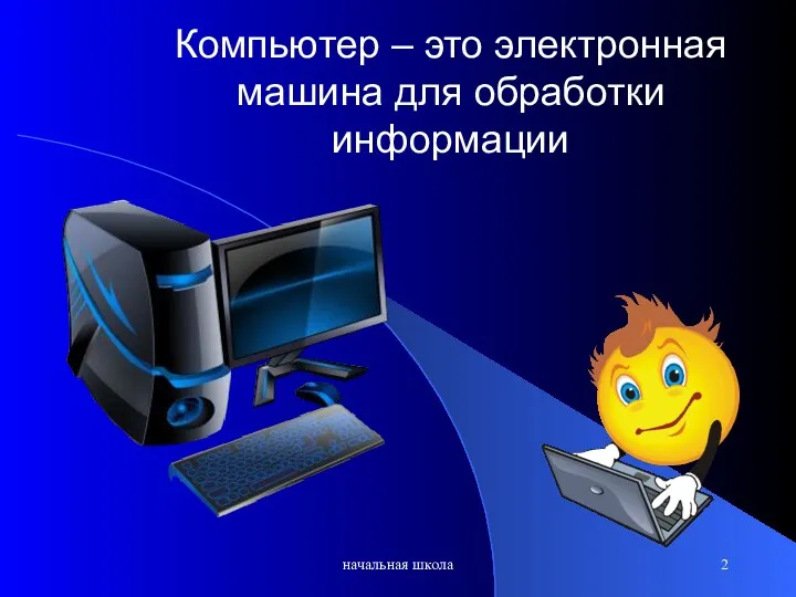 начальная школа Компьютер – это электронная машина для обработки информации