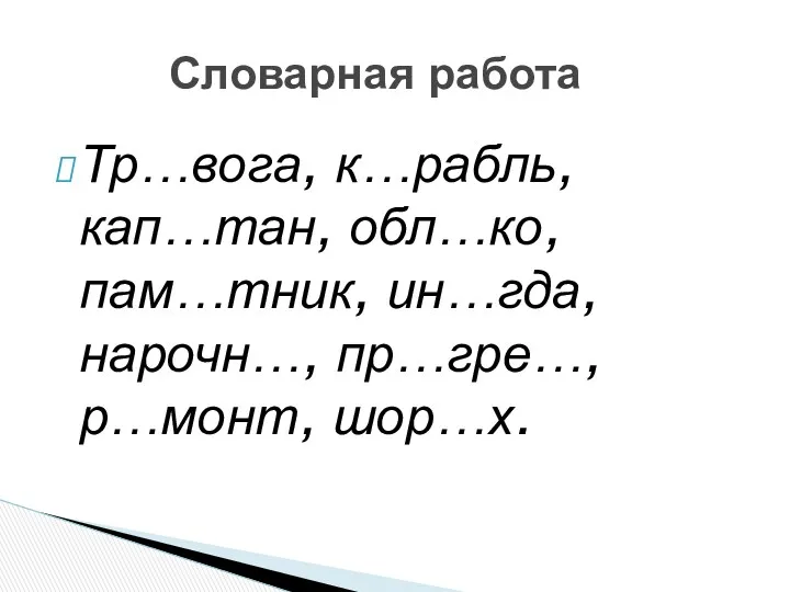 Тр…вога, к…рабль, кап…тан, обл…ко, пам…тник, ин…гда, нарочн…, пр…гре…, р…монт, шор…х. Словарная работа