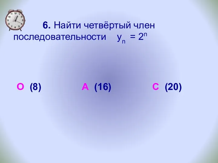 6. Найти четвёртый член последовательности уn = 2n О (8) А (16) С (20)