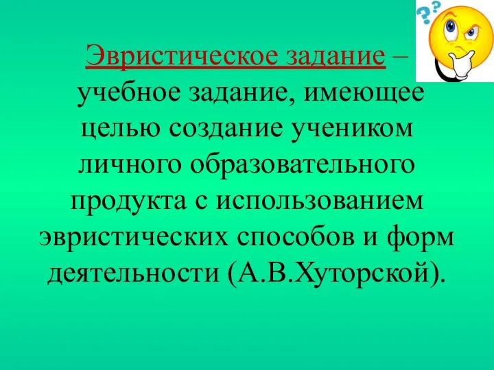 Эвристическое задание – учебное задание, имеющее целью создание учеником личного