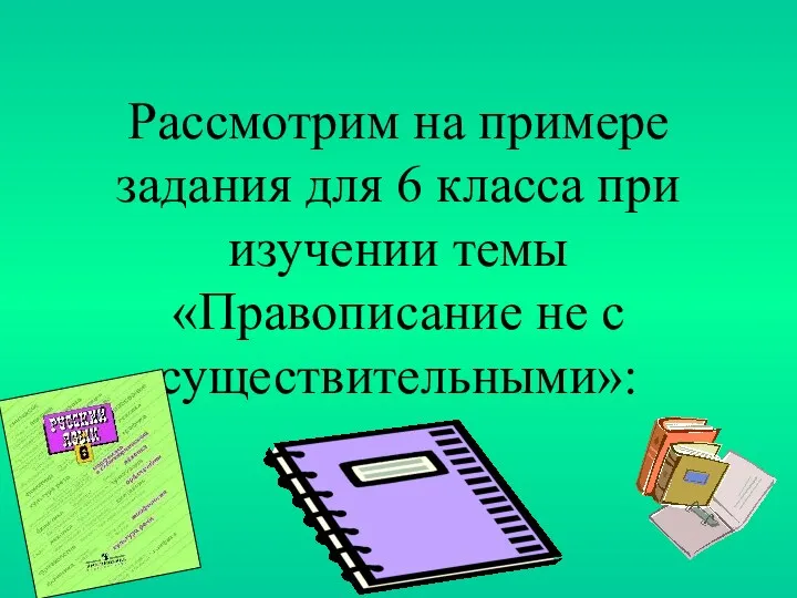 Рассмотрим на примере задания для 6 класса при изучении темы «Правописание не с существительными»: