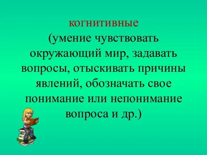 когнитивные (умение чувствовать окружающий мир, задавать вопросы, отыскивать причины явлений,