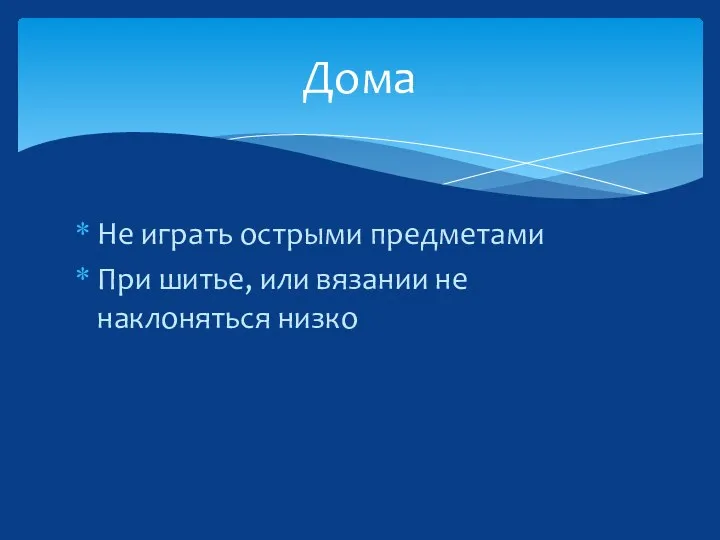 Не играть острыми предметами При шитье, или вязании не наклоняться низко Дома