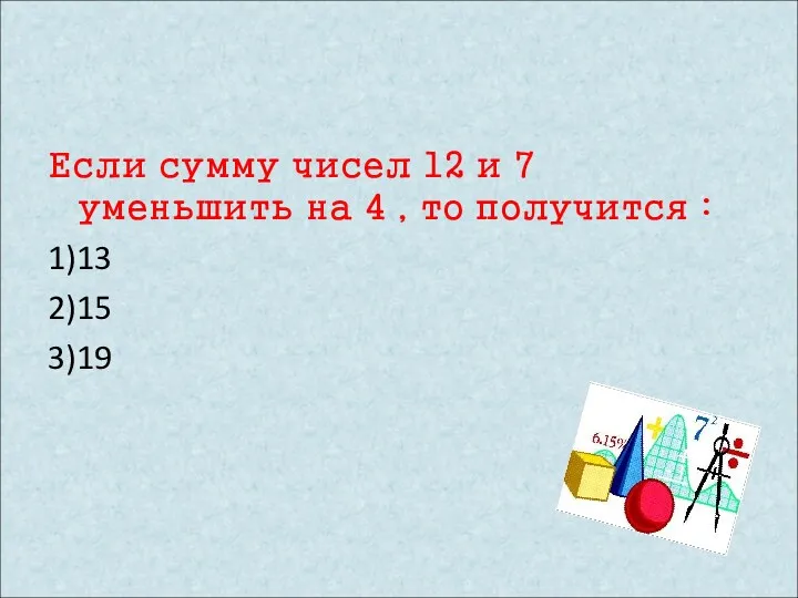 Если сумму чисел 12 и 7 уменьшить на 4 , то получится : 1)13 2)15 3)19