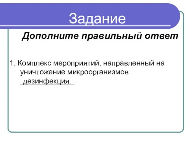 Задание 1. Комплекс мероприятий, направленный на уничтожение микроорганизмов _____________ дезинфекция. Дополните правильный ответ