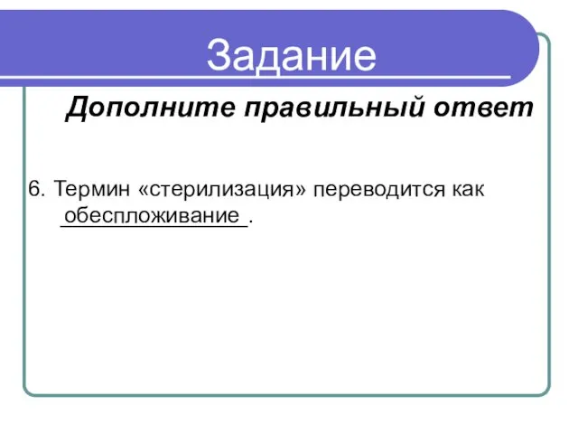 Задание 6. Термин «стерилизация» переводится как _______________. обеспложивание Дополните правильный ответ