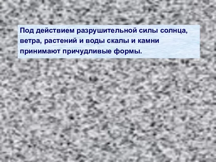 Под действием разрушительной силы солнца, ветра, растений и воды скалы и камни принимают причудливые формы.