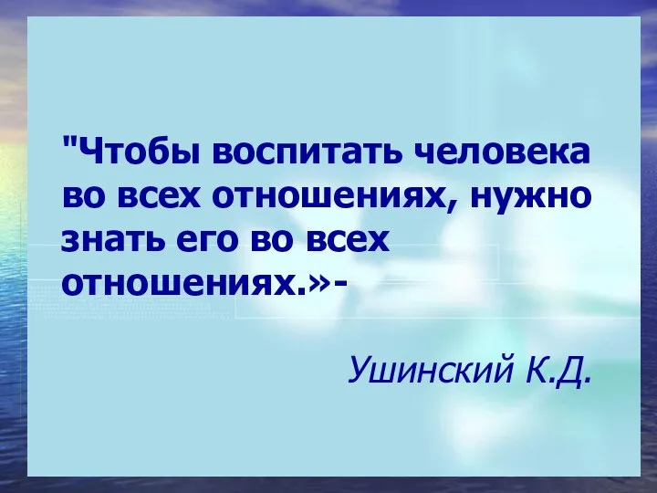 "Чтобы воспитать человека во всех отношениях, нужно знать его во всех отношениях.»- Ушинский К.Д.