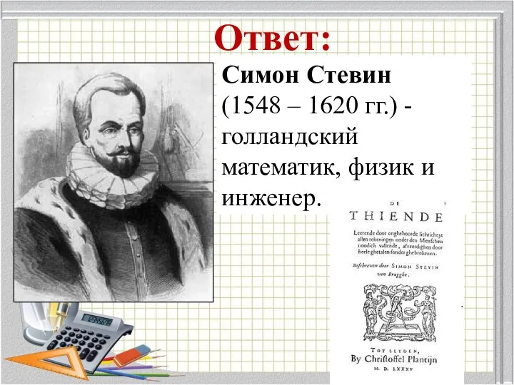 Ответ: Симон Стевин (1548 – 1620 гг.) - голландский математик, физик и инженер.