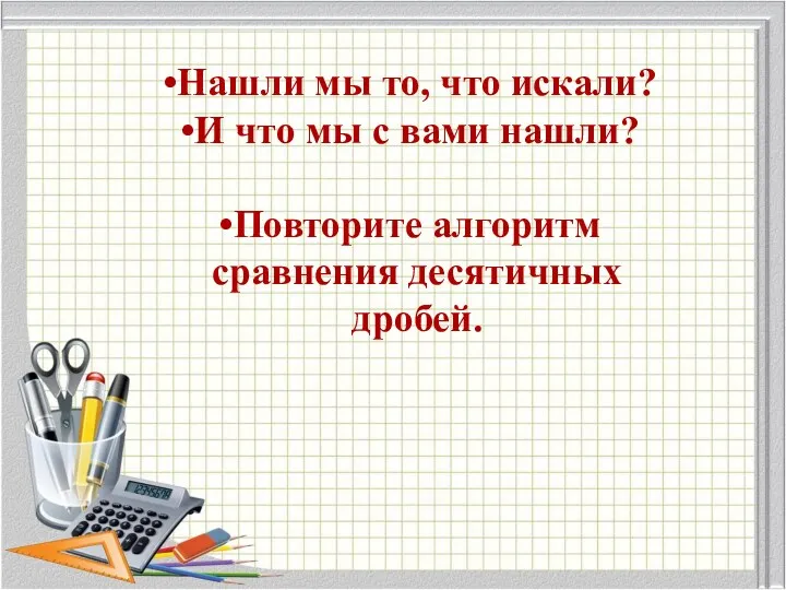 Нашли мы то, что искали? И что мы с вами нашли? Повторите алгоритм сравнения десятичных дробей.