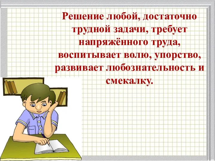 Решение любой, достаточно трудной задачи, требует напряжённого труда, воспитывает волю, упорство, развивает любознательность и смекалку.