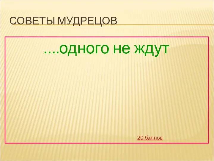 СОВЕТЫ МУДРЕЦОВ ….одного не ждут 20 баллов