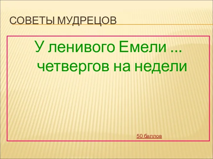 СОВЕТЫ МУДРЕЦОВ У ленивого Емели … четвергов на недели 50 баллов