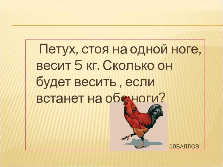 10БАЛЛОВ Петух, стоя на одной ноге, весит 5 кг. Сколько