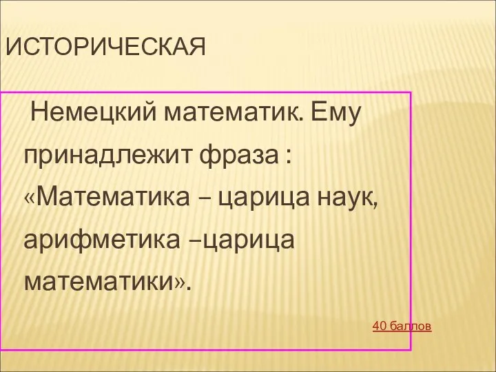 ИСТОРИЧЕСКАЯ Немецкий математик. Ему принадлежит фраза : «Математика – царица наук, арифметика –царица математики». 40 баллов