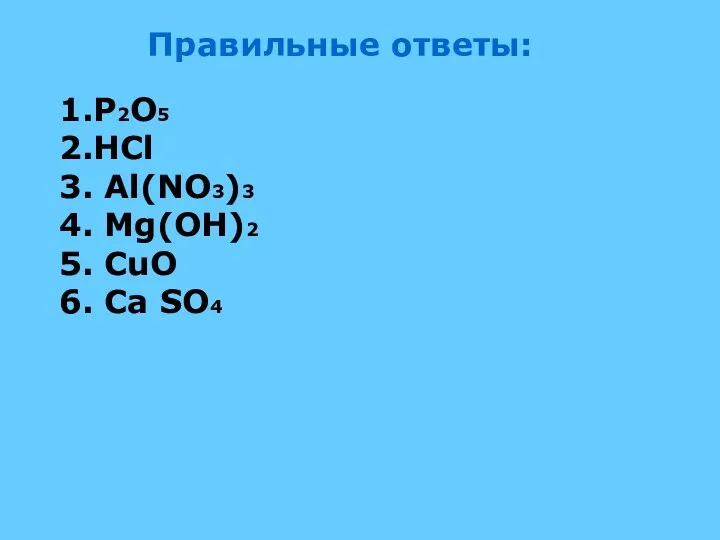 Правильные ответы: 1.P2O5 2.HCl 3. Al(NO3)3 4. Mg(OH)2 5. CuO 6. Ca SO4