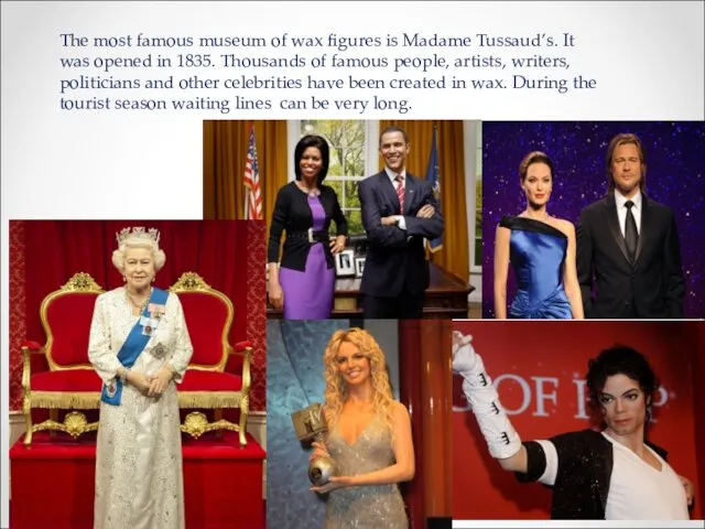 The most famous museum of wax figures is Madame Tussaud’s.