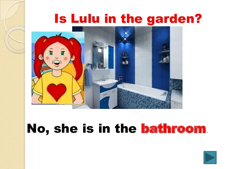 Is Lulu in the garden? No, she is in the bathroom.