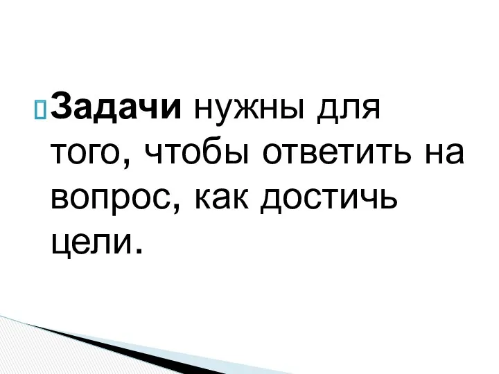 Задачи нужны для того, чтобы ответить на вопрос, как достичь цели.